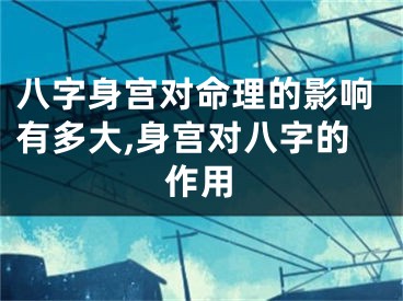 八字身宫对命理的影响有多大,身宫对八字的作用