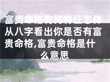 富贵命格有何特征怎样从八字看出你是否有富贵命格,富贵命格是什么意思