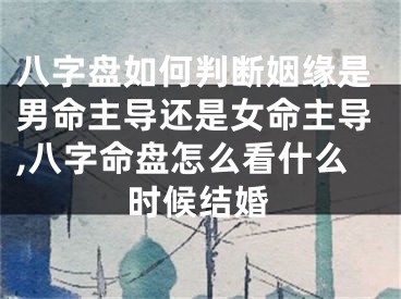 八字盘如何判断姻缘是男命主导还是女命主导,八字命盘怎么看什么时候结婚