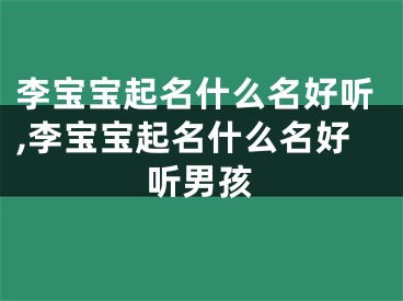 李宝宝起名什么名好听,李宝宝起名什么名好听男孩