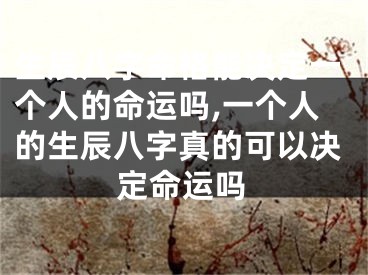 生辰八字命格能决定一个人的命运吗,一个人的生辰八字真的可以决定命运吗