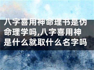 八字喜用神命理书是伪命理学吗,八字喜用神是什么就取什么名字吗