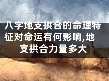 八字地支拱合的命理特征对命运有何影响,地支拱合力量多大