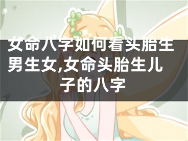 女命八字如何看头胎生男生女,女命头胎生儿子的八字