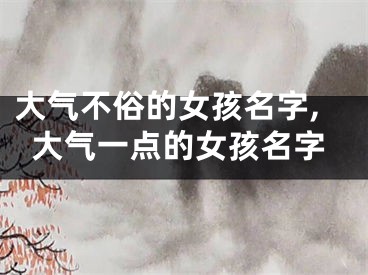 大气不俗的女孩名字,大气一点的女孩名字