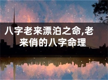 八字老来漂泊之命,老来俏的八字命理