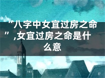 “八字中女宜过房之命”,女宜过房之命是什么意