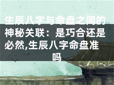 生辰八字与命盘之间的神秘关联：是巧合还是必然,生辰八字命盘准吗