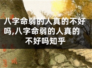 八字命弱的人真的不好吗,八字命弱的人真的不好吗知乎