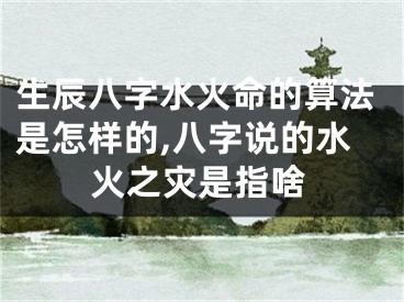 生辰八字水火命的算法是怎样的,八字说的水火之灾是指啥