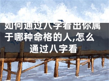 如何通过八字看出你属于哪种命格的人,怎么通过八字看