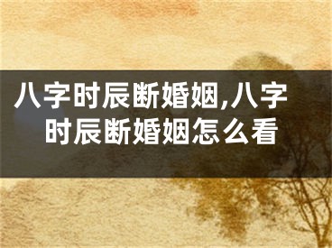 八字时辰断婚姻,八字时辰断婚姻怎么看