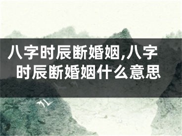 八字时辰断婚姻,八字时辰断婚姻什么意思