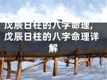 戊辰日柱的八字命理,戊辰日柱的八字命理详解
