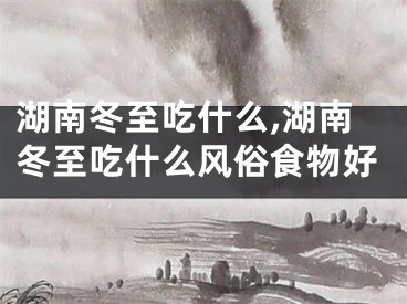 湖南冬至吃什么,湖南冬至吃什么风俗食物好
