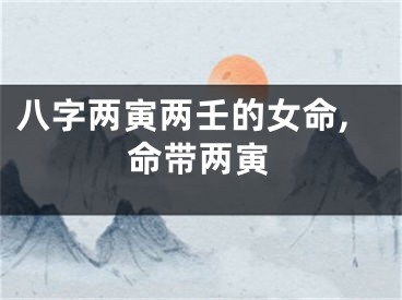 八字两寅两壬的女命,命带两寅