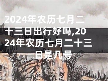 2024年农历七月二十三日出行好吗,2024年农历七月二十三日是几号