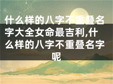 什么样的八字不重叠名字大全女命最吉利,什么样的八字不重叠名字呢
