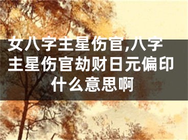 女八字主星伤官,八字主星伤官劫财日元偏印什么意思啊