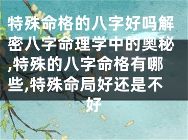 特殊命格的八字好吗解密八字命理学中的奥秘,特殊的八字命格有哪些,特殊命局好还是不好