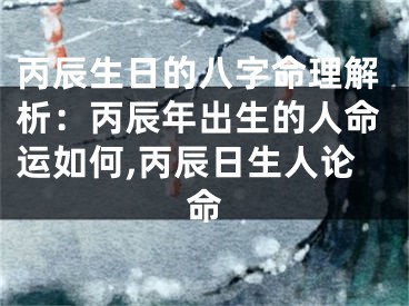丙辰生日的八字命理解析：丙辰年出生的人命运如何,丙辰日生人论命