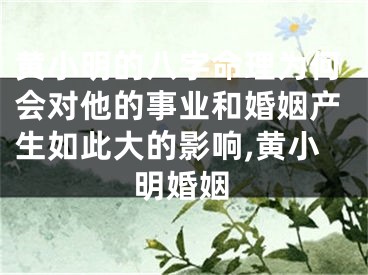 黄小明的八字命理为何会对他的事业和婚姻产生如此大的影响,黄小明婚姻