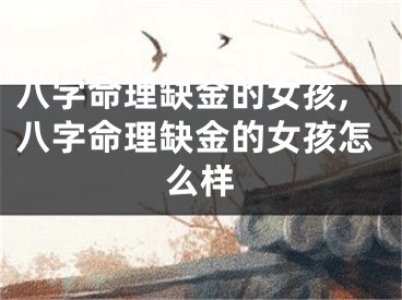 八字命理缺金的女孩,八字命理缺金的女孩怎么样
