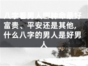 八字看男人哪种命最好富贵、平安还是其他,什么八字的男人是好男人