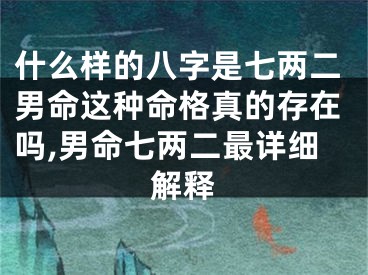 什么样的八字是七两二男命这种命格真的存在吗,男命七两二最详细解释