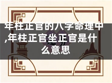 年柱正官的八字命理中,年柱正官坐正官是什么意思