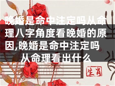 晚婚是命中注定吗从命理八字角度看晚婚的原因,晚婚是命中注定吗从命理看出什么