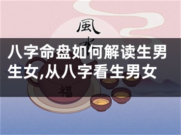 八字命盘如何解读生男生女,从八字看生男女