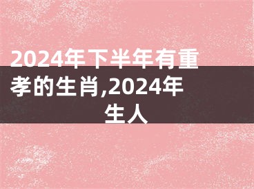 2024年下半年有重孝的生肖,2024年生人