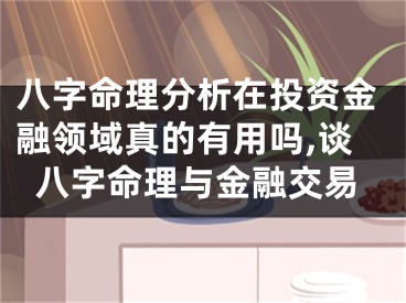 八字命理分析在投资金融领域真的有用吗,谈八字命理与金融交易