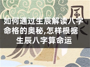 如何通过生辰解读八字命格的奥秘,怎样根据生辰八字算命运