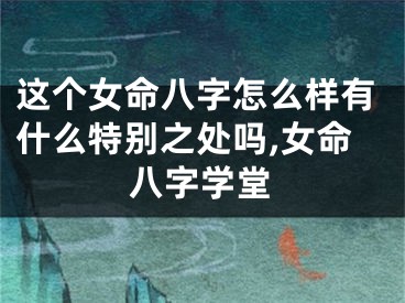 这个女命八字怎么样有什么特别之处吗,女命八字学堂