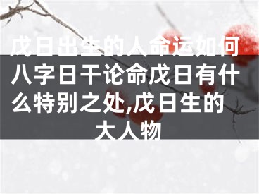 戊日出生的人命运如何八字日干论命戊日有什么特别之处,戊日生的大人物