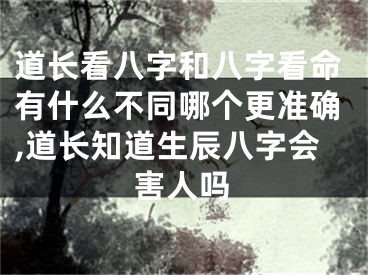 道长看八字和八字看命有什么不同哪个更准确,道长知道生辰八字会害人吗