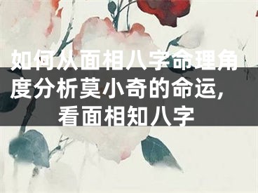 如何从面相八字命理角度分析莫小奇的命运,看面相知八字