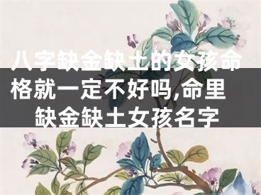 八字缺金缺土的女孩命格就一定不好吗,命里缺金缺土女孩名字