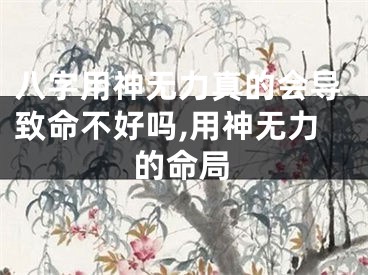 八字用神无力真的会导致命不好吗,用神无力的命局
