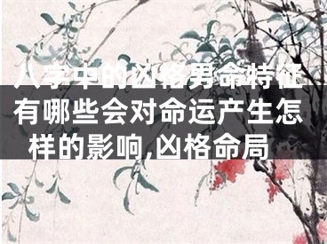 八字中的凶格男命特征有哪些会对命运产生怎样的影响,凶格命局