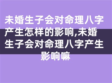 未婚生子会对命理八字产生怎样的影响,未婚生子会对命理八字产生影响嘛