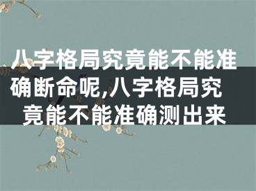 八字格局究竟能不能准确断命呢,八字格局究竟能不能准确测出来