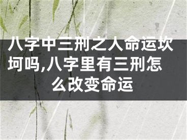 八字中三刑之人命运坎坷吗,八字里有三刑怎么改变命运
