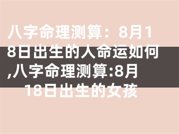 八字命理测算：8月18日出生的人命运如何,八字命理测算:8月18日出生的女孩