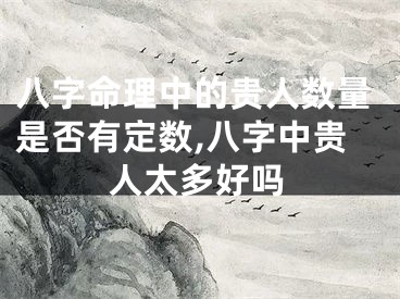 八字命理中的贵人数量是否有定数,八字中贵人太多好吗
