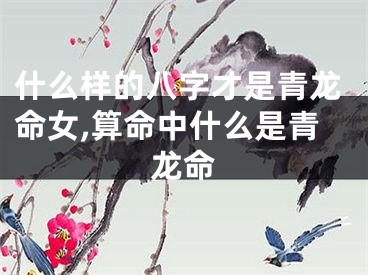 什么样的八字才是青龙命女,算命中什么是青龙命