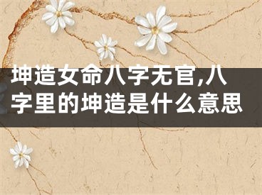 坤造女命八字无官,八字里的坤造是什么意思