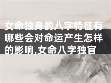 女命独身的八字特征有哪些会对命运产生怎样的影响,女命八字独官